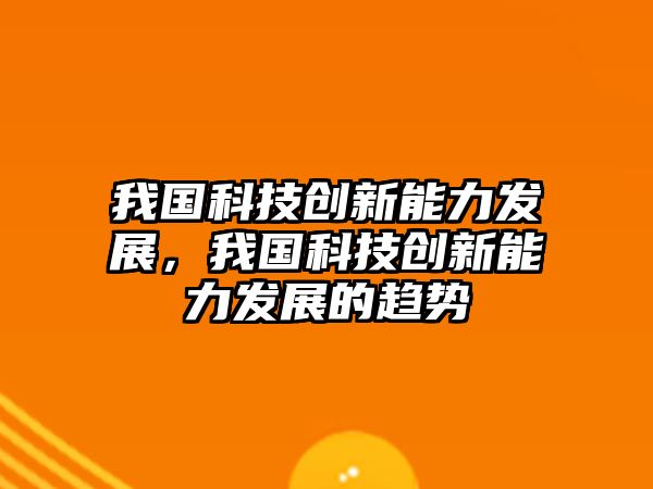 我國科技創(chuàng)新能力發(fā)展，我國科技創(chuàng)新能力發(fā)展的趨勢