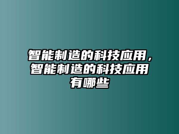 智能制造的科技應(yīng)用，智能制造的科技應(yīng)用有哪些