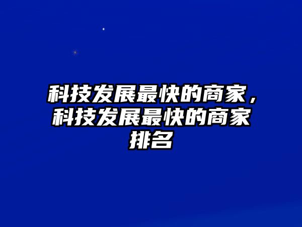 科技發(fā)展最快的商家，科技發(fā)展最快的商家排名