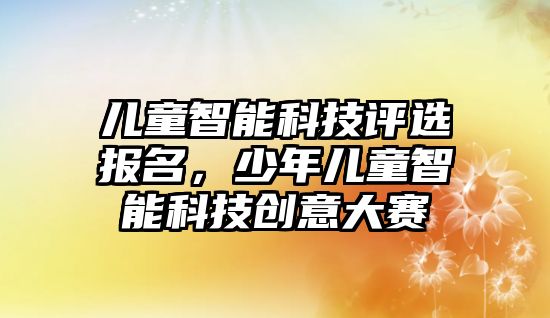 兒童智能科技評選報名，少年兒童智能科技創(chuàng)意大賽