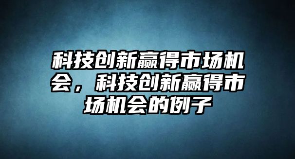 科技創(chuàng)新贏得市場(chǎng)機(jī)會(huì)，科技創(chuàng)新贏得市場(chǎng)機(jī)會(huì)的例子