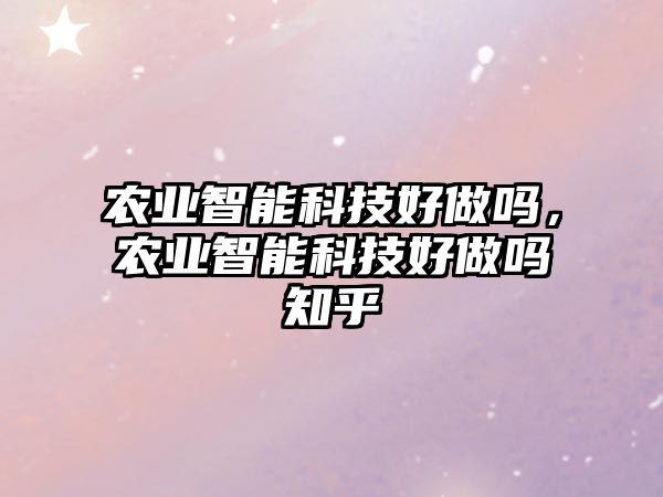 農(nóng)業(yè)智能科技好做嗎，農(nóng)業(yè)智能科技好做嗎知乎