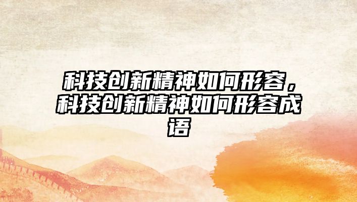 科技創(chuàng)新精神如何形容，科技創(chuàng)新精神如何形容成語