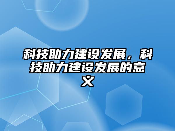 科技助力建設發(fā)展，科技助力建設發(fā)展的意義