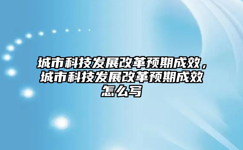 城市科技發(fā)展改革預(yù)期成效，城市科技發(fā)展改革預(yù)期成效怎么寫