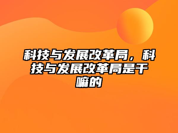 科技與發(fā)展改革局，科技與發(fā)展改革局是干嘛的