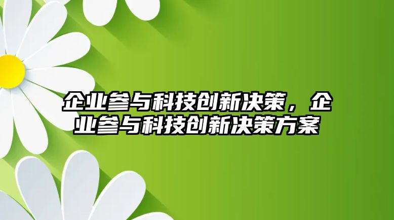 企業(yè)參與科技創(chuàng)新決策，企業(yè)參與科技創(chuàng)新決策方案