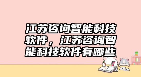 江蘇咨詢智能科技軟件，江蘇咨詢智能科技軟件有哪些