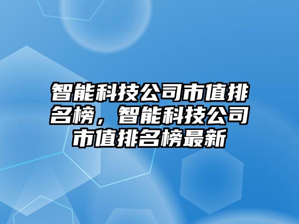 智能科技公司市值排名榜，智能科技公司市值排名榜最新