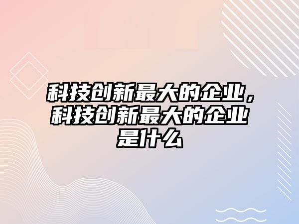 科技創(chuàng)新最大的企業(yè)，科技創(chuàng)新最大的企業(yè)是什么