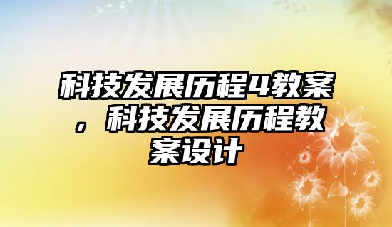 科技發(fā)展歷程4教案，科技發(fā)展歷程教案設(shè)計