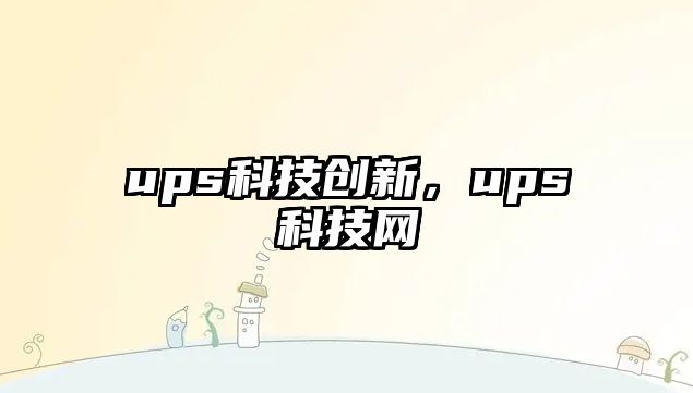 ups科技創(chuàng)新，ups科技網(wǎng)