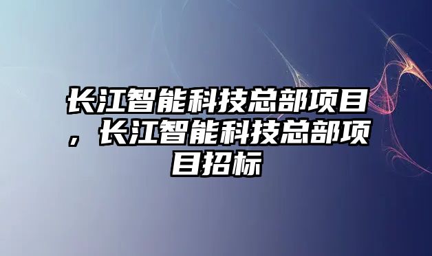 長江智能科技總部項目，長江智能科技總部項目招標(biāo)