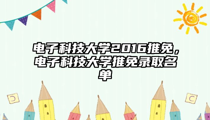 電子科技大學2016推免，電子科技大學推免錄取名單