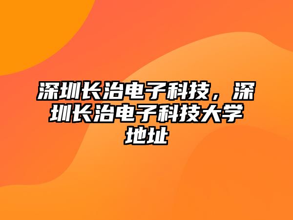 深圳長治電子科技，深圳長治電子科技大學地址