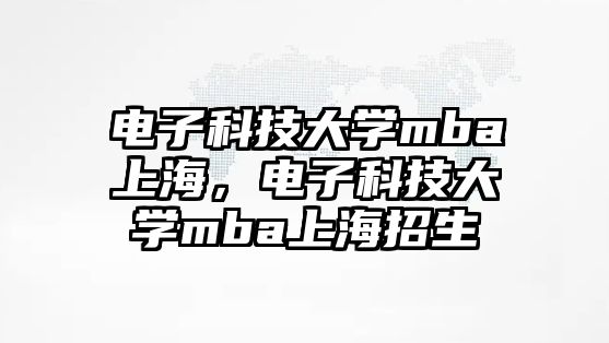 電子科技大學mba上海，電子科技大學mba上海招生