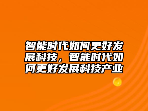 智能時(shí)代如何更好發(fā)展科技，智能時(shí)代如何更好發(fā)展科技產(chǎn)業(yè)