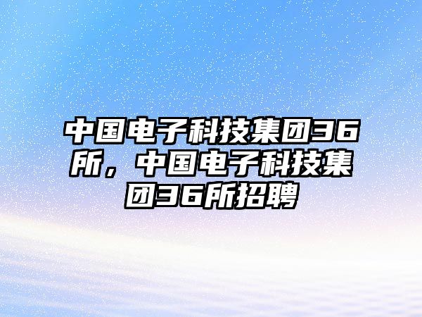 中國(guó)電子科技集團(tuán)36所，中國(guó)電子科技集團(tuán)36所招聘