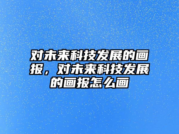 對(duì)未來(lái)科技發(fā)展的畫(huà)報(bào)，對(duì)未來(lái)科技發(fā)展的畫(huà)報(bào)怎么畫(huà)