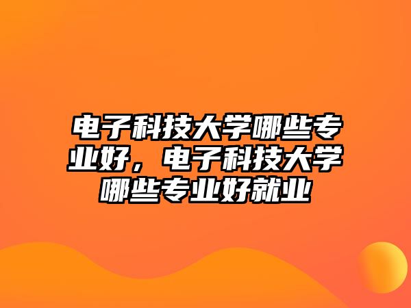 電子科技大學(xué)哪些專業(yè)好，電子科技大學(xué)哪些專業(yè)好就業(yè)