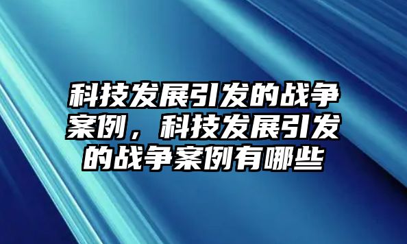 科技發(fā)展引發(fā)的戰(zhàn)爭(zhēng)案例，科技發(fā)展引發(fā)的戰(zhàn)爭(zhēng)案例有哪些