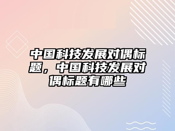 中國科技發(fā)展對偶標題，中國科技發(fā)展對偶標題有哪些