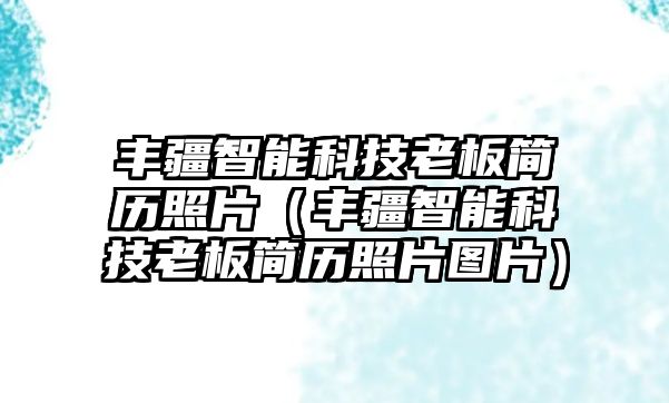 豐疆智能科技老板簡歷照片（豐疆智能科技老板簡歷照片圖片）