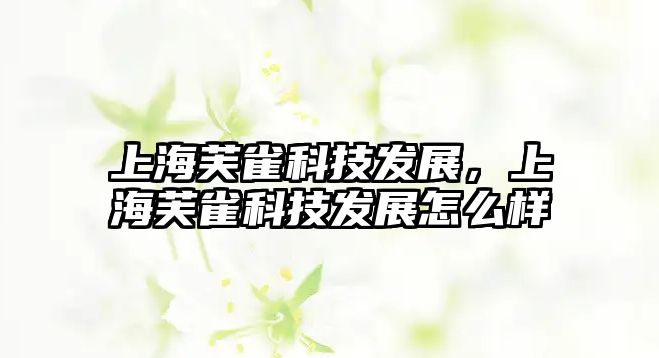 上海芙雀科技發(fā)展，上海芙雀科技發(fā)展怎么樣