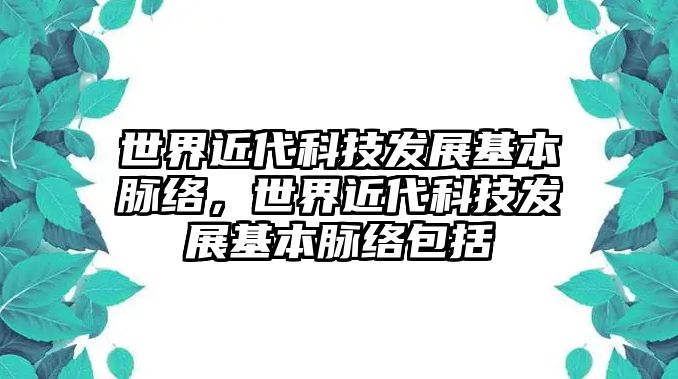 世界近代科技發(fā)展基本脈絡(luò)，世界近代科技發(fā)展基本脈絡(luò)包括