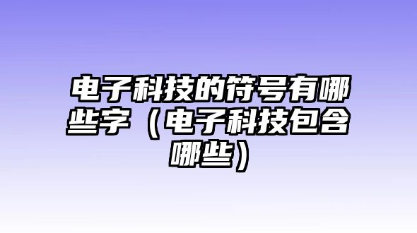 電子科技的符號(hào)有哪些字（電子科技包含哪些）