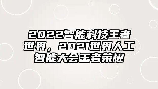 2022智能科技王者世界，2021世界人工智能大會(huì)王者榮耀