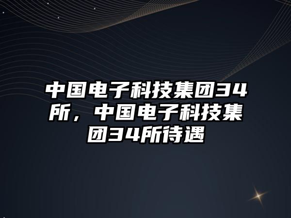 中國電子科技集團34所，中國電子科技集團34所待遇