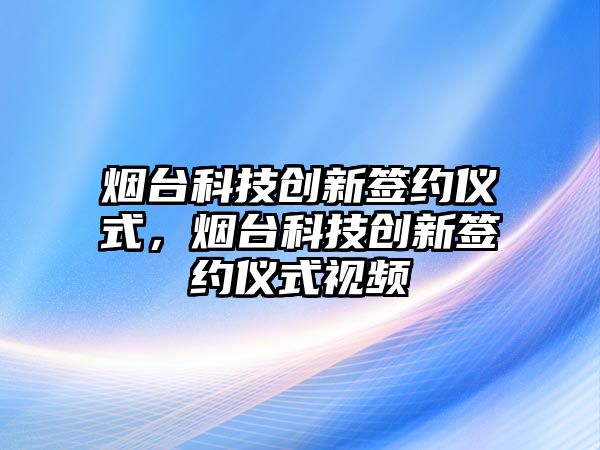 煙臺科技創(chuàng)新簽約儀式，煙臺科技創(chuàng)新簽約儀式視頻