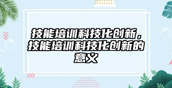 技能培訓科技化創(chuàng)新，技能培訓科技化創(chuàng)新的意義