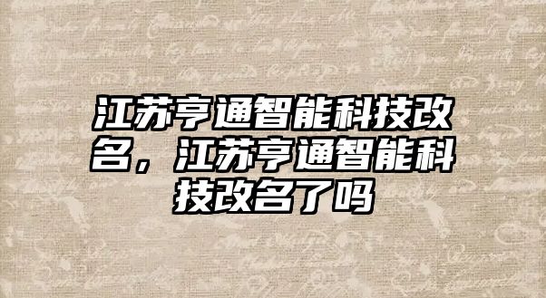 江蘇亨通智能科技改名，江蘇亨通智能科技改名了嗎