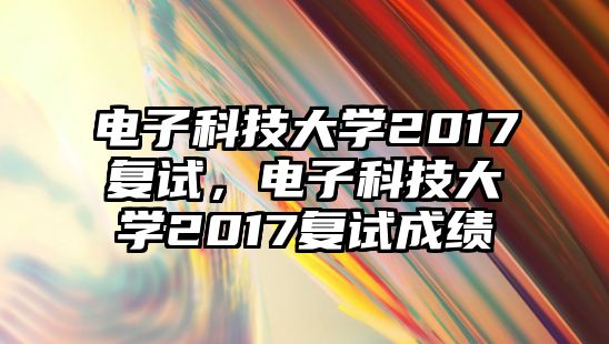 電子科技大學(xué)2017復(fù)試，電子科技大學(xué)2017復(fù)試成績(jī)