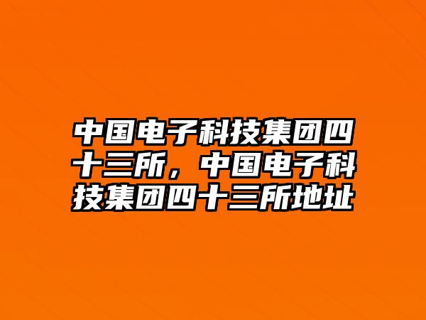 中國電子科技集團(tuán)四十三所，中國電子科技集團(tuán)四十三所地址