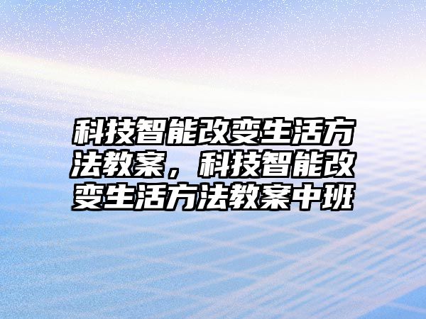 科技智能改變生活方法教案，科技智能改變生活方法教案中班