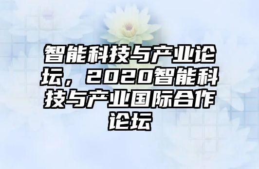 智能科技與產(chǎn)業(yè)論壇，2020智能科技與產(chǎn)業(yè)國際合作論壇