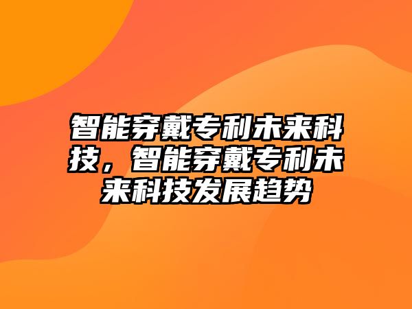 智能穿戴專利未來科技，智能穿戴專利未來科技發(fā)展趨勢