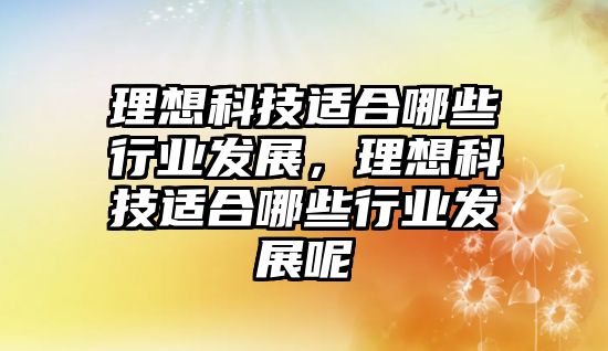 理想科技適合哪些行業(yè)發(fā)展，理想科技適合哪些行業(yè)發(fā)展呢