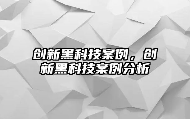 創(chuàng)新黑科技案例，創(chuàng)新黑科技案例分析