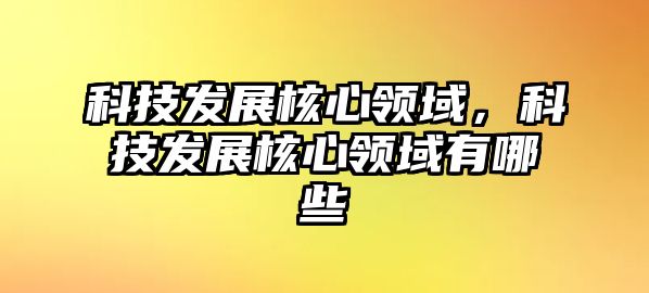 科技發(fā)展核心領(lǐng)域，科技發(fā)展核心領(lǐng)域有哪些