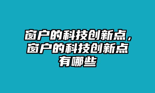 窗戶的科技創(chuàng)新點，窗戶的科技創(chuàng)新點有哪些