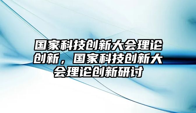 國(guó)家科技創(chuàng)新大會(huì)理論創(chuàng)新，國(guó)家科技創(chuàng)新大會(huì)理論創(chuàng)新研討