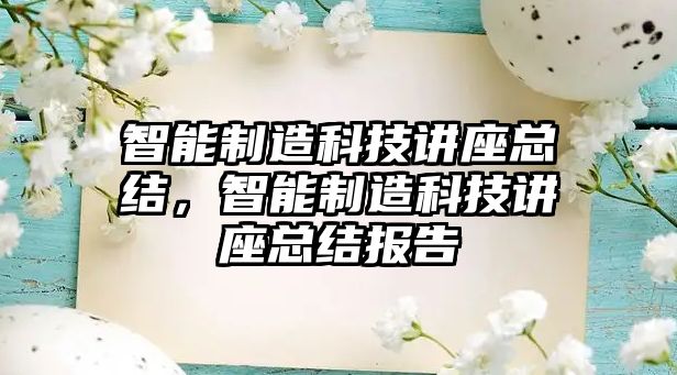 智能制造科技講座總結(jié)，智能制造科技講座總結(jié)報(bào)告