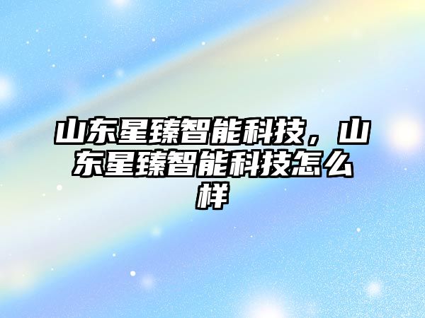 山東星臻智能科技，山東星臻智能科技怎么樣