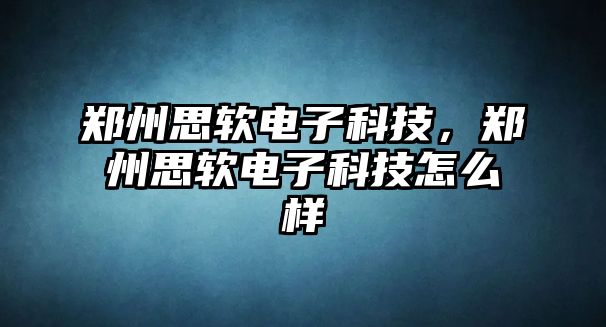 鄭州思軟電子科技，鄭州思軟電子科技怎么樣