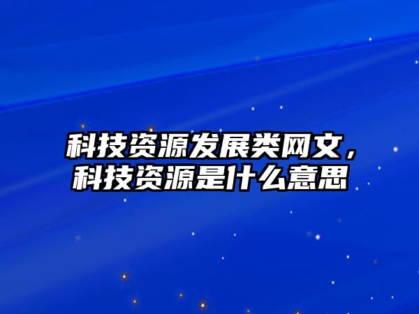 科技資源發(fā)展類網(wǎng)文，科技資源是什么意思