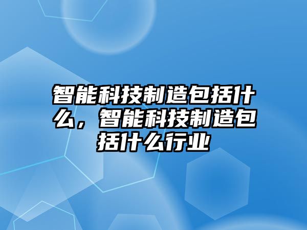 智能科技制造包括什么，智能科技制造包括什么行業(yè)